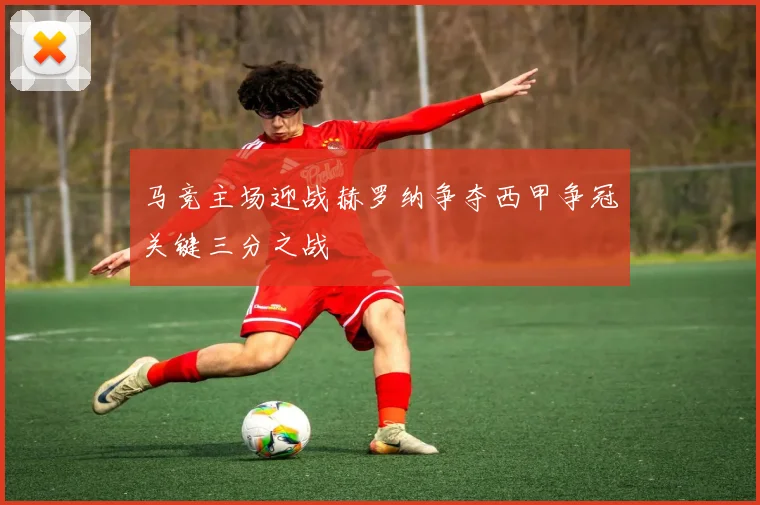 马竞主场迎战赫罗纳争夺西甲争冠关键三分之战