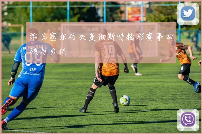 维戈塞尔对决曼彻斯特精彩赛事回顾与分析