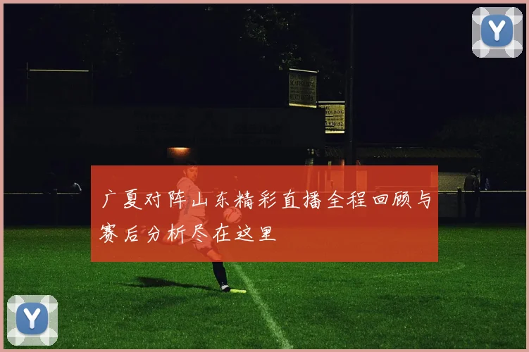 广夏对阵山东精彩直播全程回顾与赛后分析尽在这里