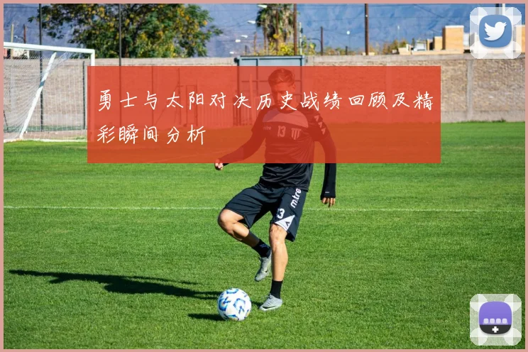 勇士与太阳对决历史战绩回顾及精彩瞬间分析