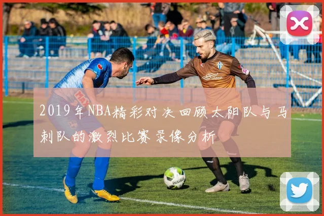 2019年NBA精彩对决回顾太阳队与马刺队的激烈比赛录像分析
