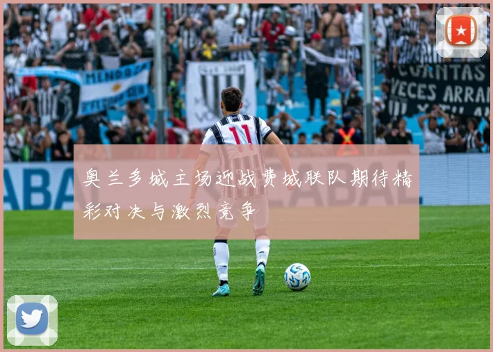 奥兰多城主场迎战费城联队期待精彩对决与激烈竞争