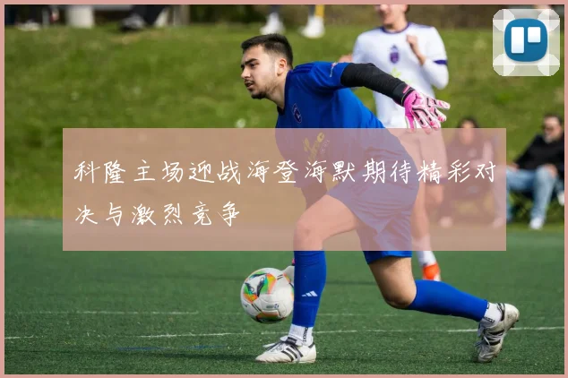 科隆主场迎战海登海默期待精彩对决与激烈竞争