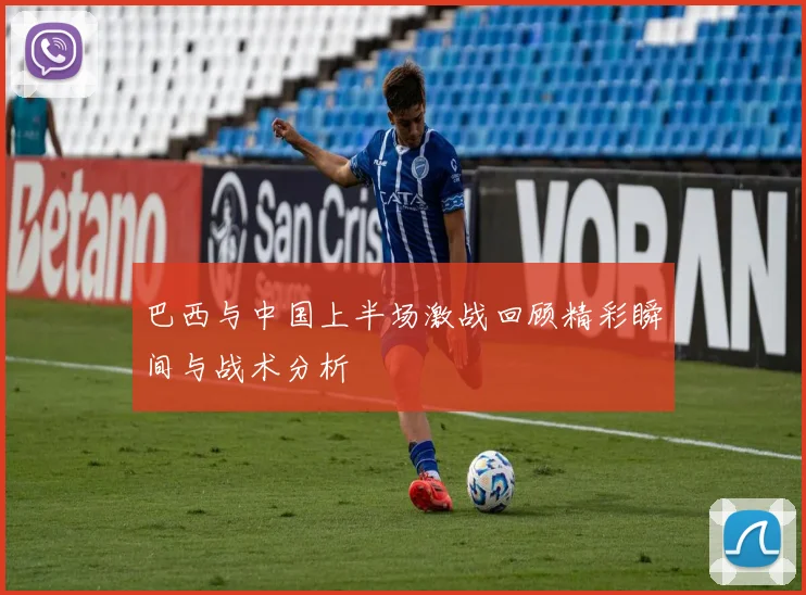 巴西与中国上半场激战回顾精彩瞬间与战术分析