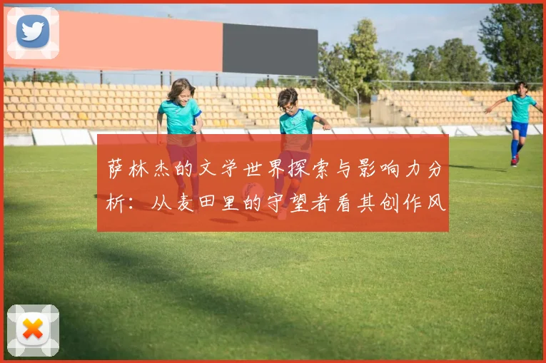 萨林杰的文学世界探索与影响力分析：从麦田里的守望者看其创作风格与主题