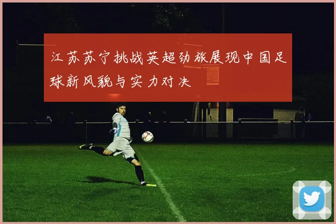 江苏苏宁挑战英超劲旅展现中国足球新风貌与实力对决