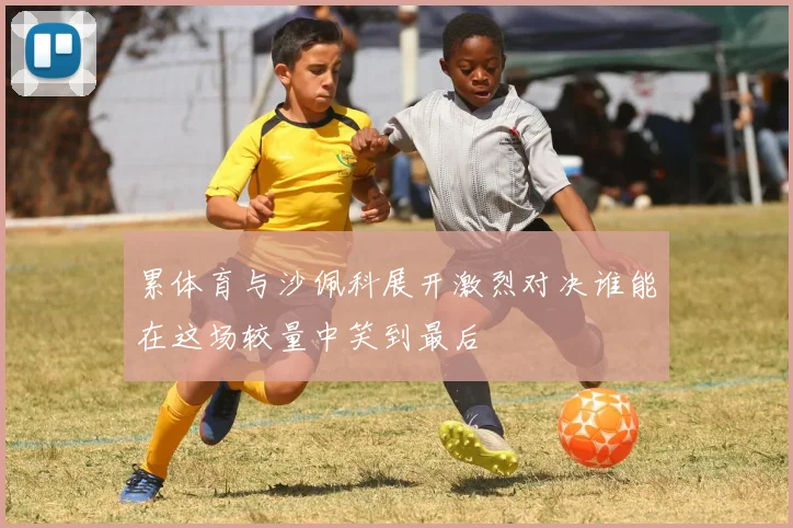 累体育与沙佩科展开激烈对决谁能在这场较量中笑到最后