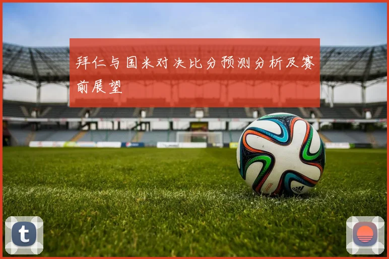 拜仁与国米对决比分预测分析及赛前展望