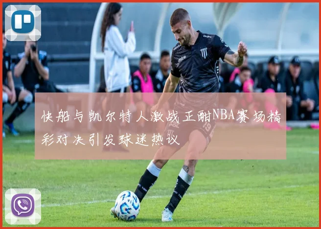 快船与凯尔特人激战正酣NBA赛场精彩对决引发球迷热议