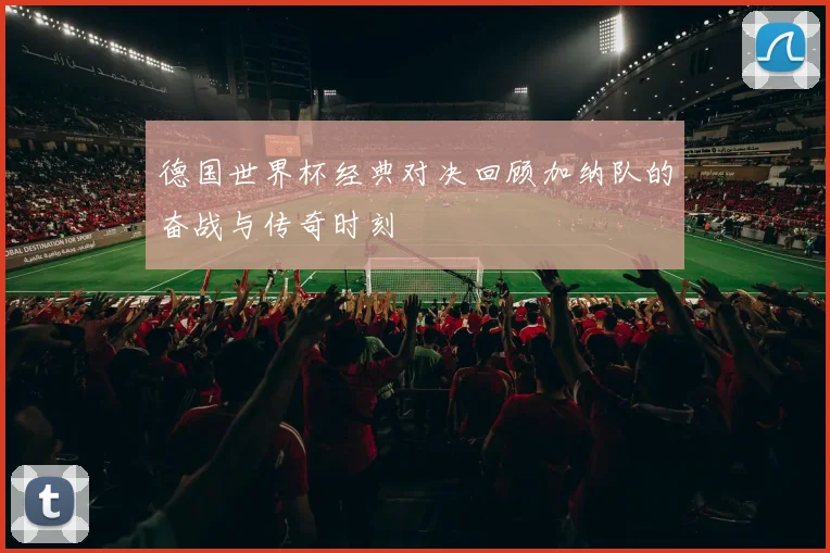 德国世界杯经典对决回顾加纳队的奋战与传奇时刻