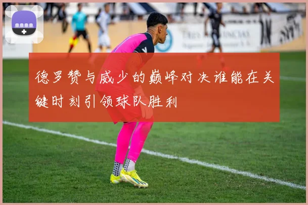德罗赞与威少的巅峰对决谁能在关键时刻引领球队胜利
