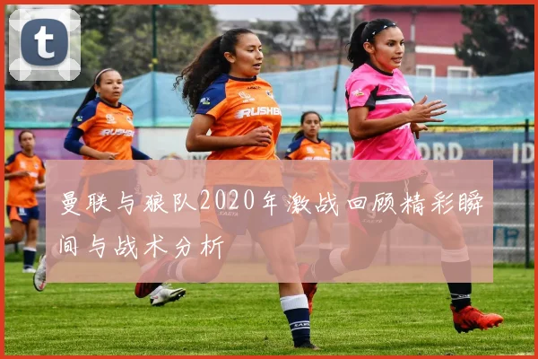 曼联与狼队2020年激战回顾精彩瞬间与战术分析
