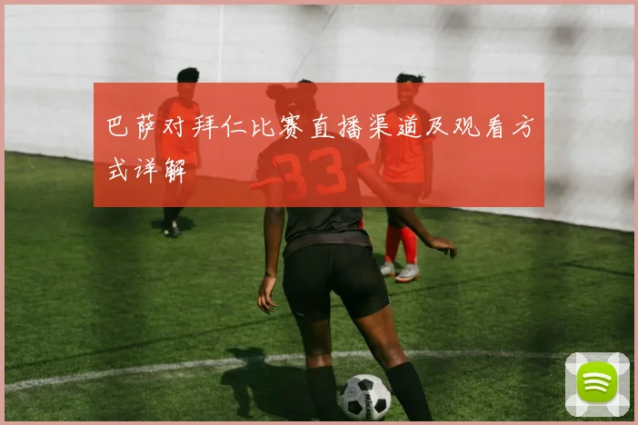 巴萨对拜仁比赛直播渠道及观看方式详解