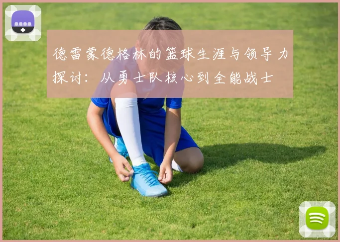 德雷蒙德格林的篮球生涯与领导力探讨：从勇士队核心到全能战士