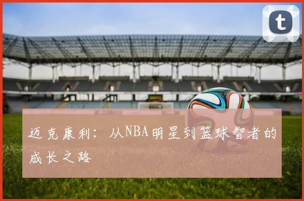 迈克康利：从NBA明星到篮球智者的成长之路