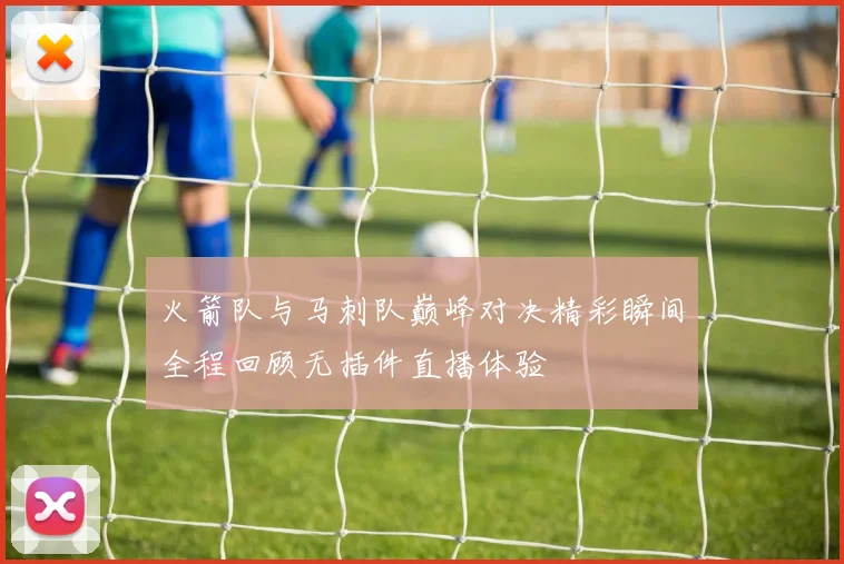 火箭队与马刺队巅峰对决精彩瞬间全程回顾无插件直播体验