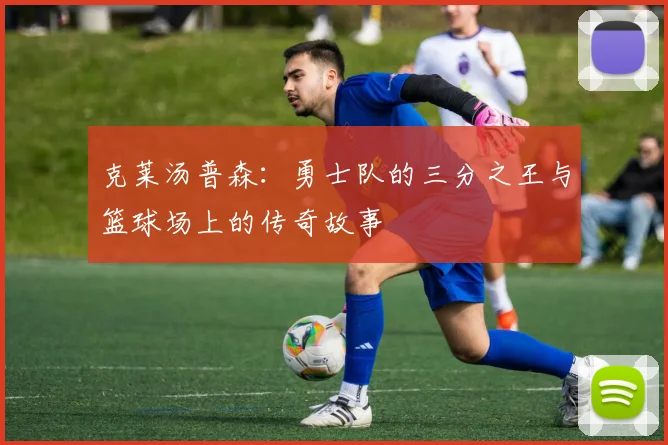 克莱汤普森：勇士队的三分之王与篮球场上的传奇故事