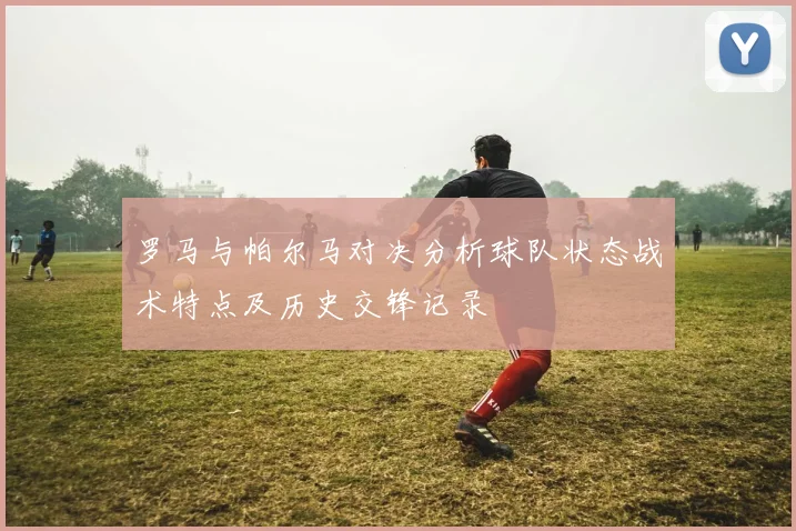 罗马与帕尔马对决分析球队状态战术特点及历史交锋记录