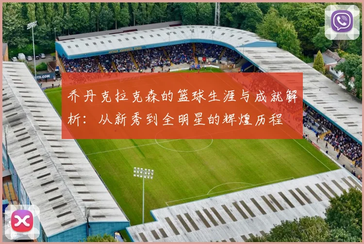 乔丹克拉克森的篮球生涯与成就解析：从新秀到全明星的辉煌历程