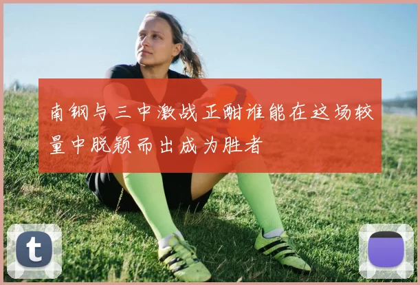南钢与三中激战正酣谁能在这场较量中脱颖而出成为胜者