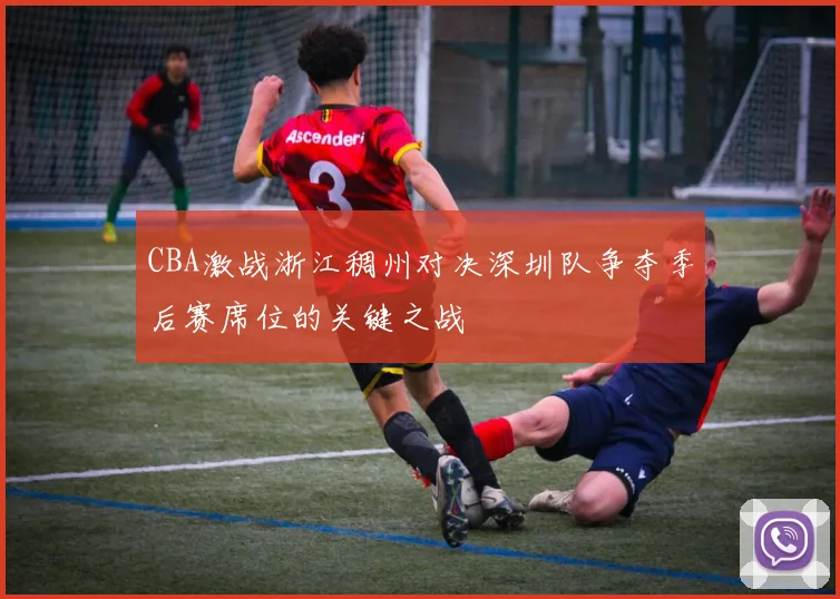CBA激战浙江稠州对决深圳队争夺季后赛席位的关键之战