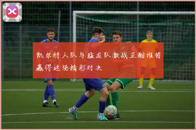 凯尔特人队与猛龙队激战正酣谁将赢得这场精彩对决