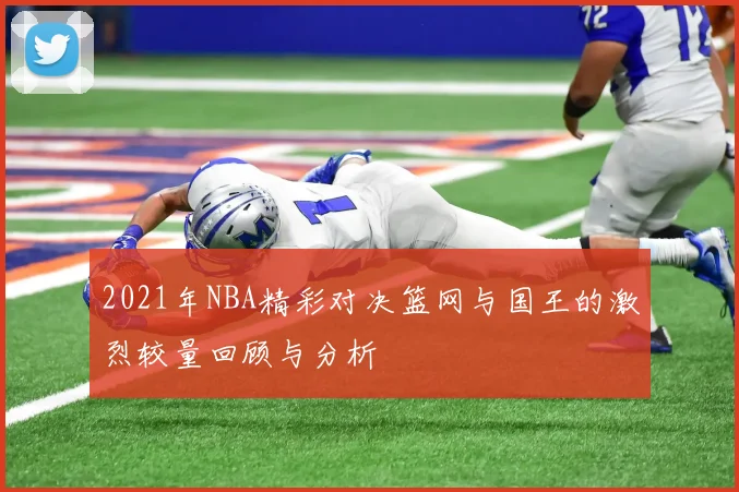 2021年NBA精彩对决篮网与国王的激烈较量回顾与分析