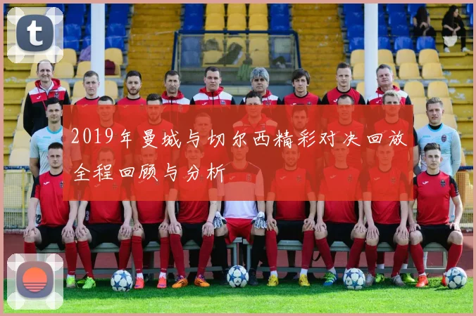 2019年曼城与切尔西精彩对决回放全程回顾与分析
