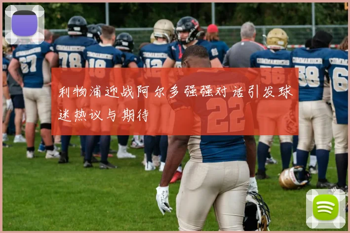 利物浦迎战阿尔多强强对话引发球迷热议与期待