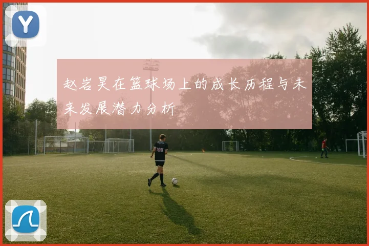 赵岩昊在篮球场上的成长历程与未来发展潜力分析